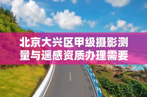 北京大兴区甲级摄影测量与遥感资质办理需要哪些条件？