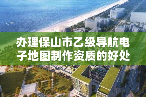 办理保山市乙级导航电子地图制作资质的好处有哪些呢?