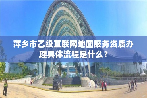 萍乡市乙级互联网地图服务资质办理具体流程是什么?