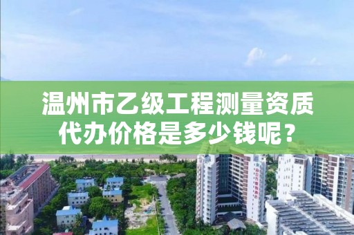 温州市乙级工程测量资质代办价格是多少钱呢?