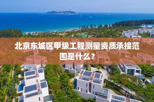 北京东城区甲级工程测量资质承接范围是什么？