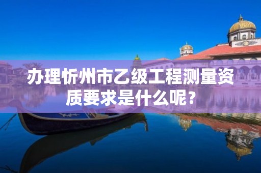 办理忻州市乙级工程测量资质要求是什么呢?