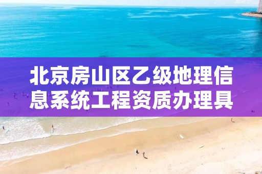 北京房山区乙级地理信息系统工程资质办理具体流程是什么？