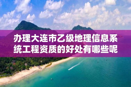 办理大连市乙级地理信息系统工程资质的好处有哪些呢？