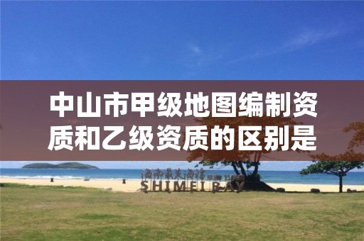 中山市甲级地图编制资质和乙级资质的区别是什么?