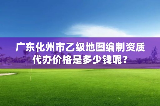 广东化州市乙级地图编制资质代办价格是多少钱呢?