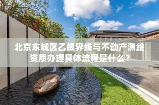 北京东城区乙级界线与不动产测绘资质办理具体流程是什么？