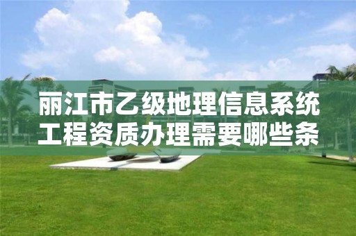 丽江市乙级地理信息系统工程资质办理需要哪些条件?