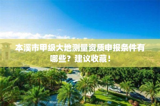 本溪市甲级大地测量资质申报条件有哪些？建议收藏！