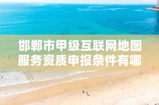邯郸市甲级互联网地图服务资质申报条件有哪些呢？