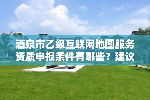 酒泉市乙级互联网地图服务资质申报条件有哪些?建议收藏!