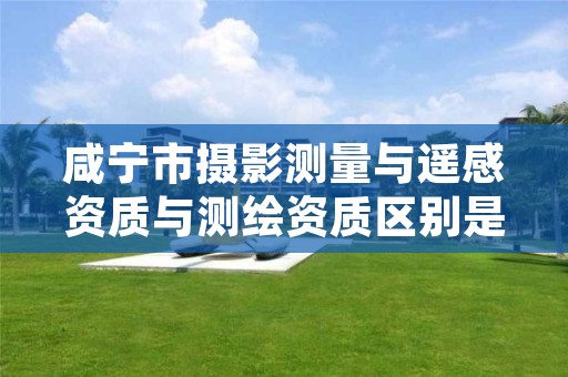 咸宁市摄影测量与遥感资质与测绘资质区别是什么呢?