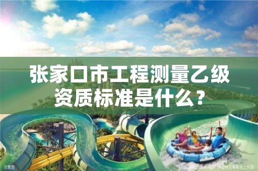 张家口市工程测量乙级资质标准是什么？