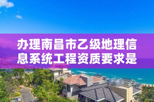 办理南昌市乙级地理信息系统工程资质要求是什么呢?