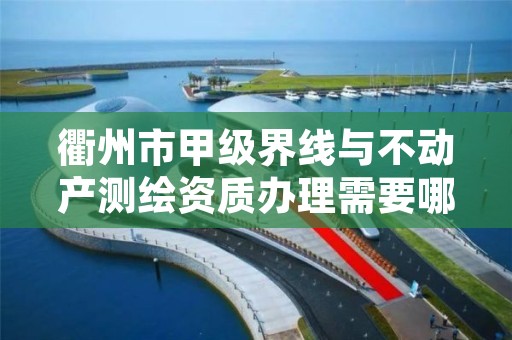 衢州市甲级界线与不动产测绘资质办理需要哪些条件？