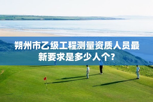 朔州市乙级工程测量资质人员最新要求是多少人个?