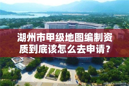 湖州市甲级地图编制资质到底该怎么去申请？