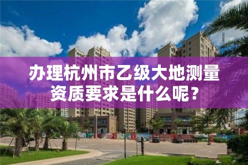 办理杭州市乙级大地测量资质要求是什么呢？