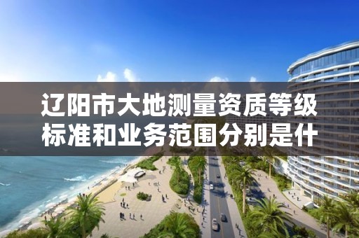 辽阳市大地测量资质等级标准和业务范围分别是什么？