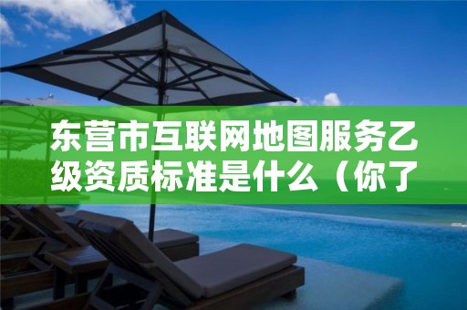 东营市互联网地图服务乙级资质标准是什么(你了解过吗)