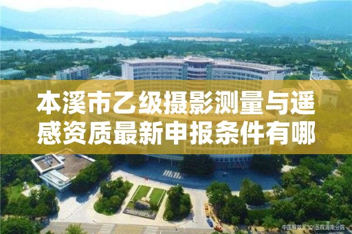 本溪市乙级摄影测量与遥感资质最新申报条件有哪些呢？