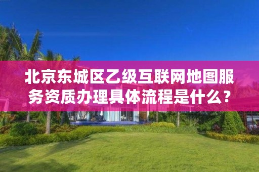 北京东城区乙级互联网地图服务资质办理具体流程是什么?
