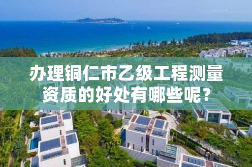 办理铜仁市乙级工程测量资质的好处有哪些呢?