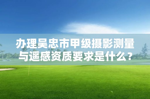 办理吴忠市甲级摄影测量与遥感资质要求是什么？