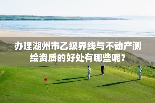 办理湖州市乙级界线与不动产测绘资质的好处有哪些呢？