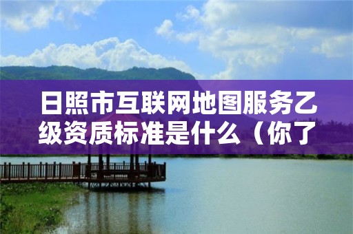 日照市互联网地图服务乙级资质标准是什么(你了解过吗)