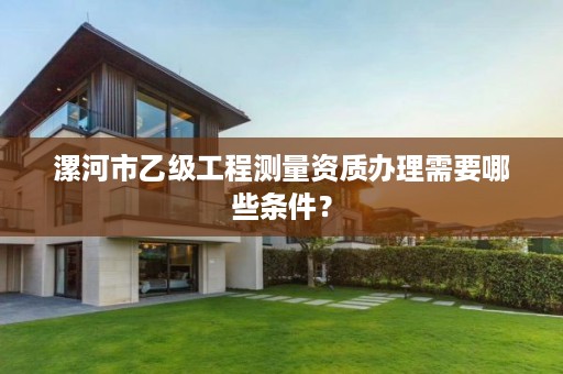 漯河市乙级工程测量资质办理需要哪些条件？