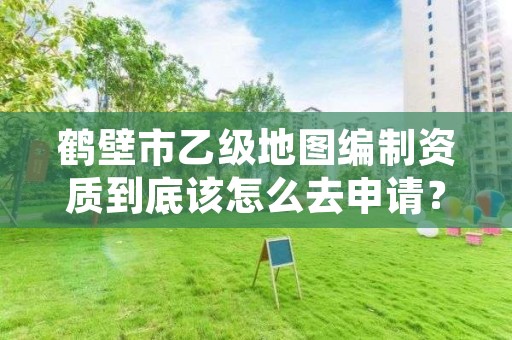 鹤壁市乙级地图编制资质到底该怎么去申请？