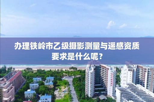办理铁岭市乙级摄影测量与遥感资质要求是什么呢？