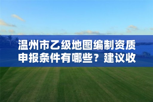 温州市乙级地图编制资质申报条件有哪些？建议收藏！