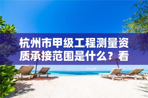 杭州市甲级工程测量资质承接范围是什么？看完你就知道了