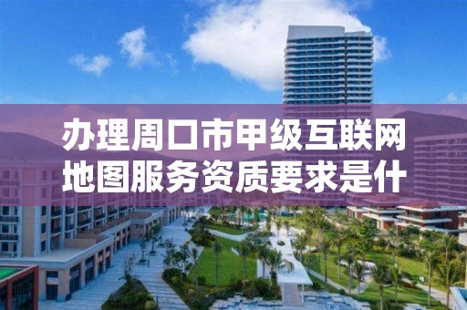 办理周口市甲级互联网地图服务资质要求是什么？