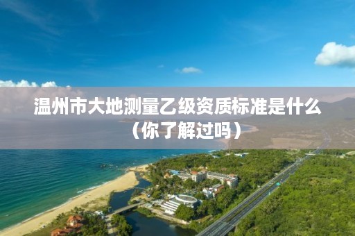温州市大地测量乙级资质标准是什么（你了解过吗）