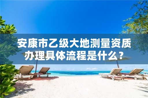 安康市乙级大地测量资质办理具体流程是什么?