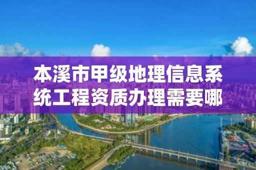 本溪市甲级地理信息系统工程资质办理需要哪些条件？