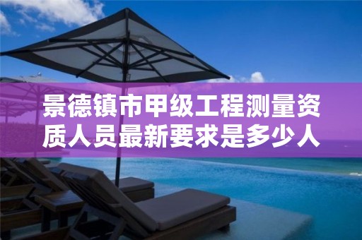 景德镇市甲级工程测量资质人员最新要求是多少人?