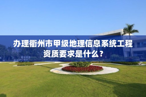 办理衢州市甲级地理信息系统工程资质要求是什么？