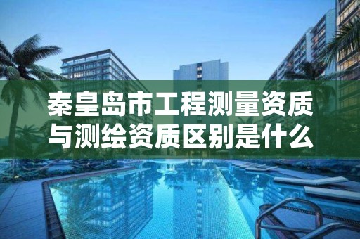 秦皇岛市工程测量资质与测绘资质区别是什么呢?