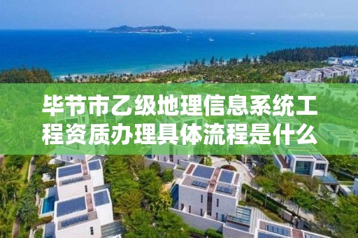 毕节市乙级地理信息系统工程资质办理具体流程是什么?
