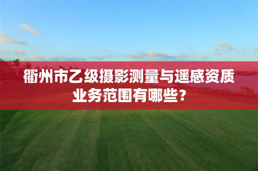 衢州市乙级摄影测量与遥感资质业务范围有哪些？