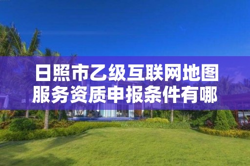 日照市乙级互联网地图服务资质申报条件有哪些?建议收藏!