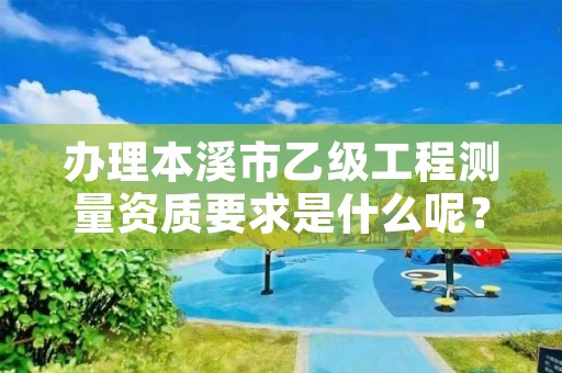办理本溪市乙级工程测量资质要求是什么呢？