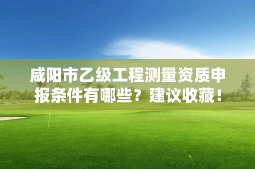 咸阳市乙级工程测量资质申报条件有哪些?建议收藏!