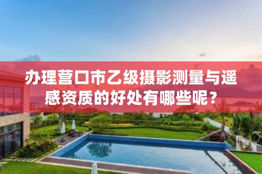 办理营口市乙级摄影测量与遥感资质的好处有哪些呢？