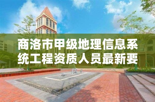 商洛市甲级地理信息系统工程资质人员最新要求是多少?
