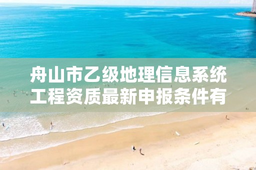 舟山市乙级地理信息系统工程资质最新申报条件有哪些呢？